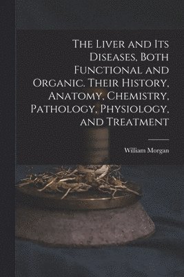 William Morgan - Liver and Its Diseases, Both Functional and Organic. Their History, Anatomy, Chemistry, Pathology, Physiology, and Treatment, Häftad
