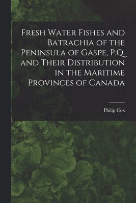 Fresh Water Fishes and Batrachia of the Peninsula of Gaspe, P.Q. and Their Distribution in the Maritime Provinces of Canada [microform] 1