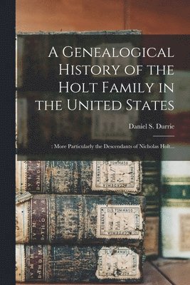 A Genealogical History of the Holt Family in the United States 1