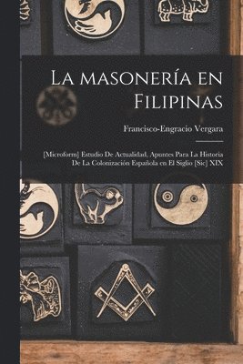 La Masonera En Filipinas; [microform] Estudio De Actualidad, Apuntes Para La Historia De La Colonizacin Espaola En El Siglio [sic] XIX 1