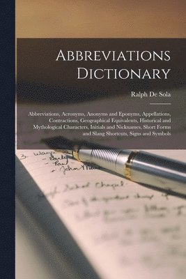 Abbreviations Dictionary: Abbreviations, Acronyms, Anonyms and Eponyms, Appellations, Contractions, Geographical Equivalents, Historical and Myt 1