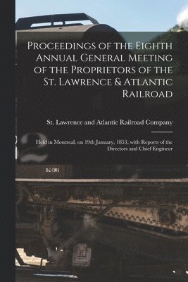 Proceedings of the Eighth Annual General Meeting of the Proprietors of the St. Lawrence & Atlantic Railroad [microform] 1