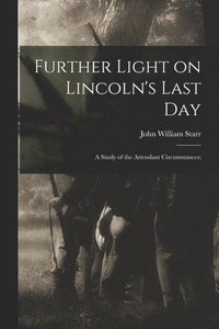 bokomslag Further Light on Lincoln's Last Day; a Study of the Attendant Circumstances;