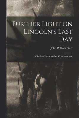 Further Light on Lincoln's Last Day; a Study of the Attendant Circumstances; 1