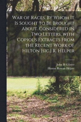 bokomslag War of Races. By Whom It is Sought to Be Brought About. Considered in Two Letters, With Copious Extracts From the Recent Work of Hilton [sic.] R. Helper