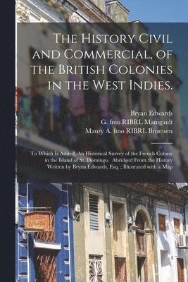 The History Civil and Commercial, of the British Colonies in the West Indies. 1