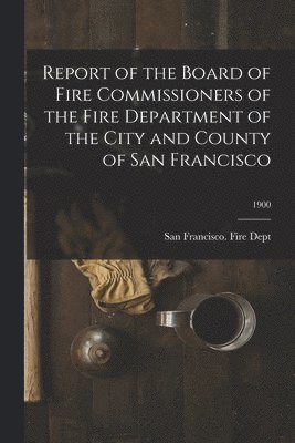 bokomslag Report of the Board of Fire Commissioners of the Fire Department of the City and County of San Francisco; 1900