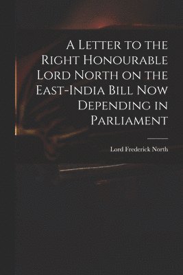 A Letter to the Right Honourable Lord North on the East-India Bill Now Depending in Parliament 1