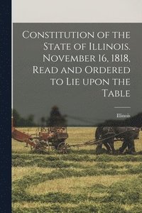 bokomslag Constitution of the State of Illinois. November 16, 1818, Read and Ordered to Lie Upon the Table