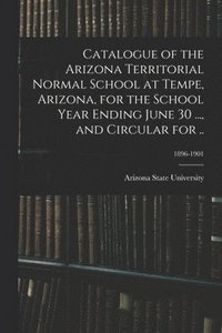 bokomslag Catalogue of the Arizona Territorial Normal School at Tempe, Arizona, for the School Year Ending June 30 ..., and Circular for ..; 1896-1901