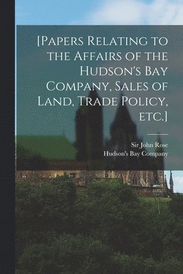 John Rose, Hudson's Bay Company - [Papers Relating to the Affairs of the Hudson's Bay Company, Sales of Land, Trade Policy, Etc.] [microform], Häftad