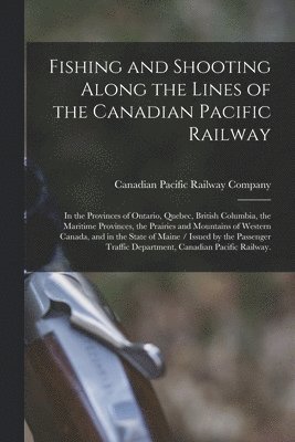 Canadian Pacific Railway Company - Fishing and Shooting Along the Lines of the Canadian Pacific Railway, Häftad