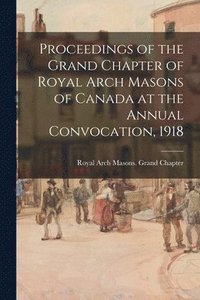 bokomslag Proceedings of the Grand Chapter of Royal Arch Masons of Canada at the Annual Convocation, 1918