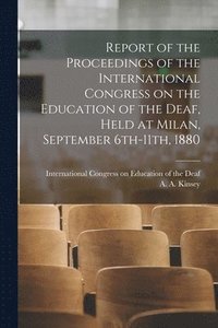 bokomslag Report of the Proceedings of the International Congress on the Education of the Deaf, Held at Milan, September 6th-11th, 1880 [electronic Resource]
