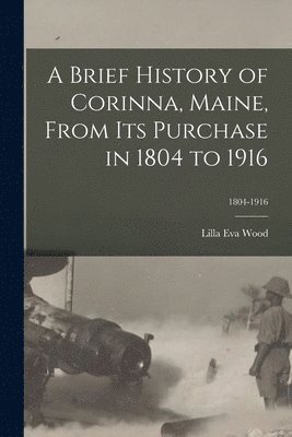 A Brief History of Corinna, Maine, From Its Purchase in 1804 to 1916; 1804-1916 1