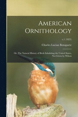 bokomslag American Ornithology; or, The Natural History of Birds Inhabiting the United States, Not Given by Wilson; v.1 (1825)