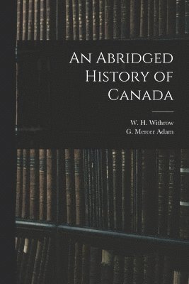 W. H. (William Henry) Withrow, G. Mercer (Graeme Mercer) Adam - Abridged History of Canada [microform], Häftad