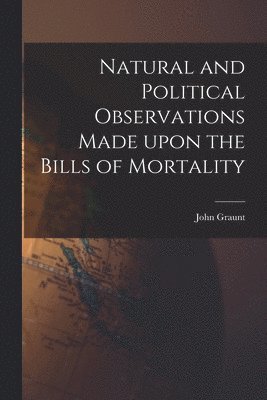 Natural and Political Observations Made Upon the Bills of Mortality 1