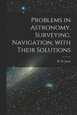 Problems in Astronomy, Surveying, Navigation, With Their Solutions 1