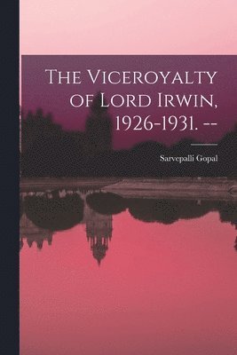 The Viceroyalty of Lord Irwin, 1926-1931. -- 1