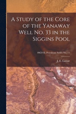 A Study of the Core of the Yanaway Well No. 33 in the Siggins Pool; ISGS IL Petroleum Series No. 15 1