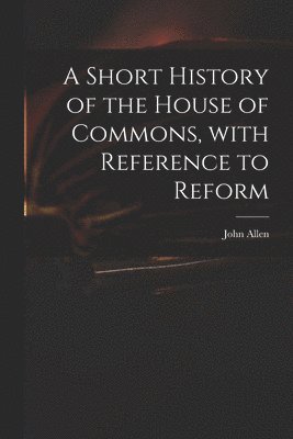 Short History of the House of Commons, With Reference to Reform