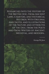 bokomslag Researches Into the History of the British Dog, From Ancient Laws, Charters, and Historical Records. With Original Anecdotes, and Illustrations of the Nature and Attributes of the Dog. From the Poe...