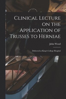 John Wood - Clinical Lecture on the Application of Trusses to Herniae, Häftad