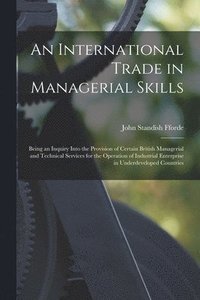 bokomslag An International Trade in Managerial Skills; Being an Inquiry Into the Provision of Certain British Managerial and Technical Services for the Operation of Industrial Enterprise in Underdeveloped Co...