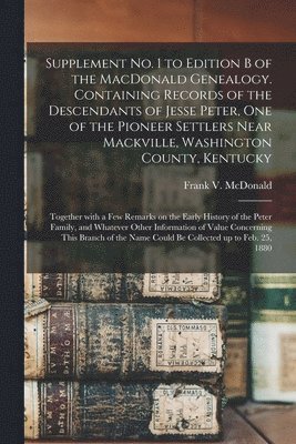 bokomslag Supplement No. 1 to Edition B of the MacDonald Genealogy. Containing Records of the Descendants of Jesse Peter, One of the Pioneer Settlers Near Mackville, Washington County, Kentucky; Together Wit...