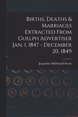 bokomslag Births, Deaths & Marriages Extracted From Guelph Advertiser Jan. 1, 1847 - December 20, 1849