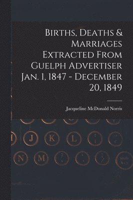 Births, Deaths & Marriages Extracted From Guelph Advertiser Jan. 1, 1847 - December 20, 1849 1