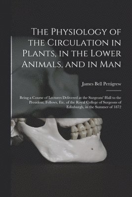 The Physiology of the Circulation in Plants, in the Lower Animals, and in Man [electronic Resource] 1