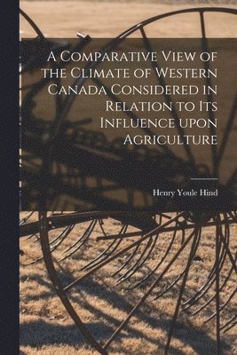 Henry Youle 1823-1908 Hind, Henry Youle Hind - Comparative View of the Climate of Western Canada Considered in Relation to Its Influence Upon Agriculture [microform], Häftad