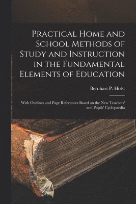 Practical Home and School Methods of Study and Instruction in the Fundamental Elements of Education [microform] 1