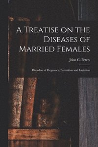 bokomslag A Treatise on the Diseases of Married Females; Disorders of Pregnancy, Parturition and Lactation