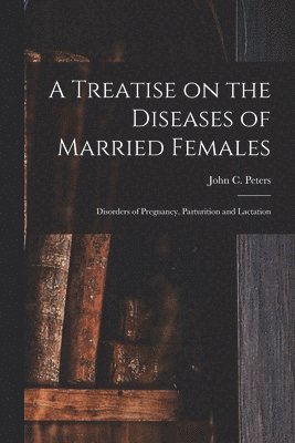 A Treatise on the Diseases of Married Females; Disorders of Pregnancy, Parturition and Lactation 1