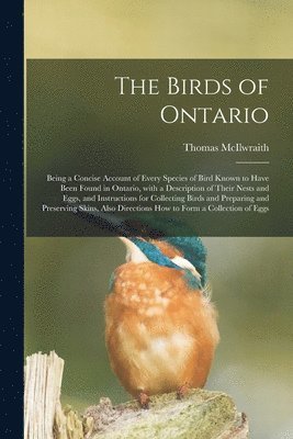Thomas McIlwraith, Thomas Mcilwraith - Birds of Ontario; Being a Concise Account of Every Species of Bird Known to Have Been Found in Ontario, With a Description of Their Nests and Eggs, and Instructions for Collecting Birds and Preparing and Preserving Skins, Also Directions How To..., Häftad
