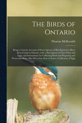 The Birds of Ontario; Being a Concise Account of Every Species of Bird Known to Have Been Found in Ontario, With a Description of Their Nests and Eggs, and Instructions for Collecting Birds and 1