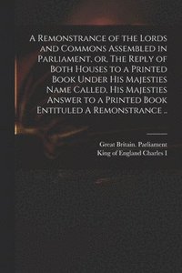 bokomslag A Remonstrance of the Lords and Commons Assembled in Parliament, or, The Reply of Both Houses to a Printed Book Under His Majesties Name Called, His Majesties Answer to a Printed Book Entituled A