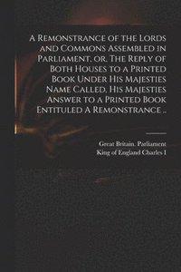 bokomslag Remonstrance of the Lords and Commons Assembled in Parliament, or, The Reply of Both Houses to a Printed Book Under His Majesties Name Called, His Majesties Answer to a Printed Book Entituled A Rem...