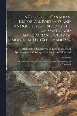 bokomslag A Record of Canadian Historical Portraits and Antiquities Exhibited by the Numismatic and Antiquarian Society of Montreal 15th September 1892 [microform]