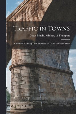 Traffic in Towns: a Study of the Long Term Problems of Traffic in Urban Areas 1