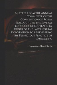 bokomslag A Letter From the Annual Committee of the Convention of Royal Boroughs to the Several Boroughs of Scotland by Order of the Last General Convention for Preventing the Pernicious Practice of Smuggling