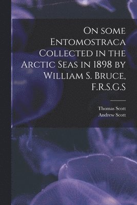 Thomas Scott, Andrew Scott - On Some Entomostraca Collected in the Arctic Seas in 1898 by William S. Bruce, F.R.S.G.S, Häftad