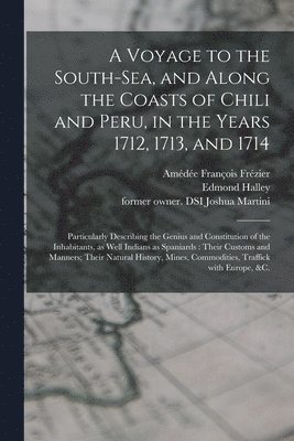 A Voyage to the South-Sea, and Along the Coasts of Chili and Peru, in the Years 1712, 1713, and 1714 1