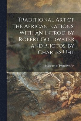 Traditional Art of the African Nations. With an Introd. by Robert Goldwater and Photos. by Charles Uht 1