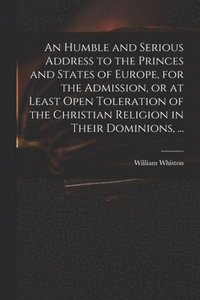 bokomslag An Humble and Serious Address to the Princes and States of Europe, for the Admission, or at Least Open Toleration of the Christian Religion in Their Dominions, ...