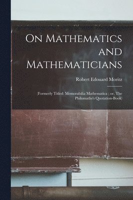 On Mathematics and Mathematicians: (formerly Titled: Memorabilia Mathematica; or, The Philomaths's Quotation-book) 1