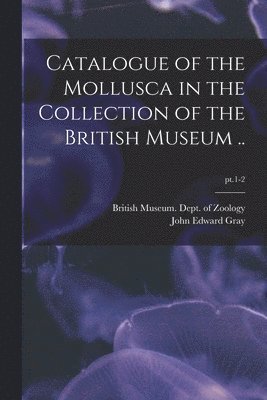 John Edward 1800-1875 Gray, John Edward Gray, British Museum (Natural History) Dept - Catalogue of the Mollusca in the Collection of the British Museum ..; pt.1-2, Häftad